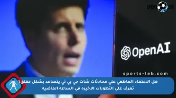 هل الاعتماد العاطفي على محادثات شات جي بي تي يتصاعد بشكل مقلق؟ تعرف على التطورات الأخيرة في الساعة الماضية